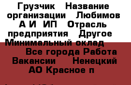 Грузчик › Название организации ­ Любимов А.И, ИП › Отрасль предприятия ­ Другое › Минимальный оклад ­ 38 000 - Все города Работа » Вакансии   . Ненецкий АО,Красное п.